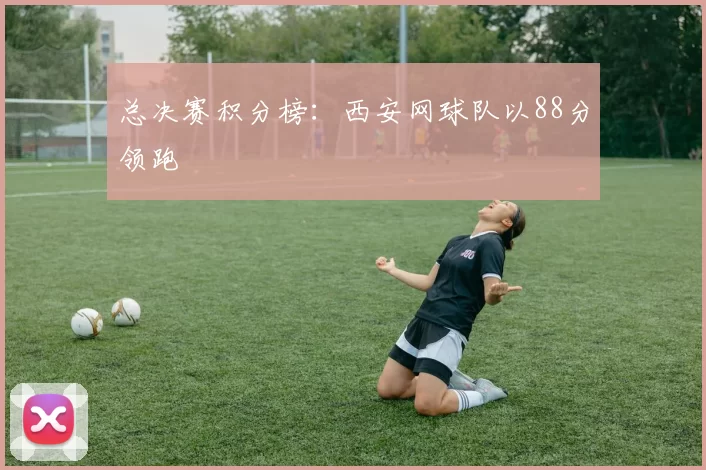 总决赛积分榜：西安网球队以88分领跑